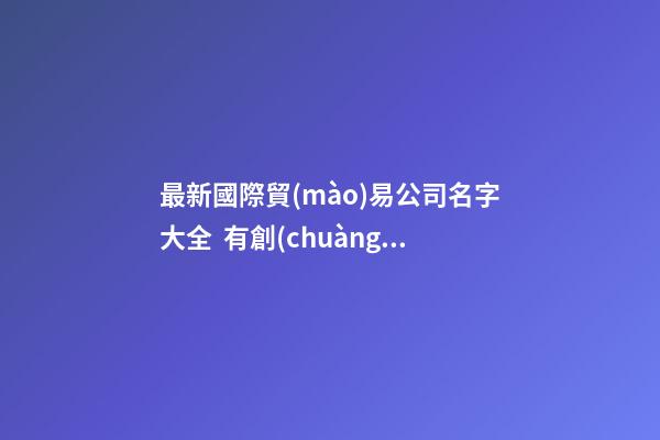 最新國際貿(mào)易公司名字大全  有創(chuàng)意的取名